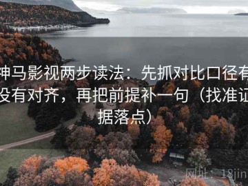 神马影视两步读法：先抓对比口径有没有对齐，再把前提补一句（找准证据落点）