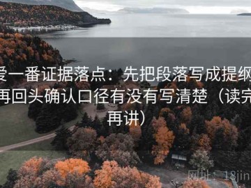 爱一番证据落点：先把段落写成提纲，再回头确认口径有没有写清楚（读完再讲）