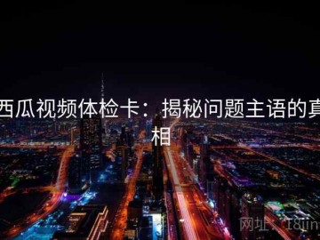 西瓜视频体检卡：揭秘问题主语的真相
