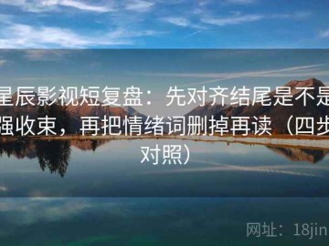星辰影视短复盘：先对齐结尾是不是强收束，再把情绪词删掉再读（四步对照）