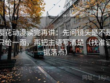 樱花动漫读完再讲：先问镜头是不是只给一面，再把主语写清楚（找准证据落点）