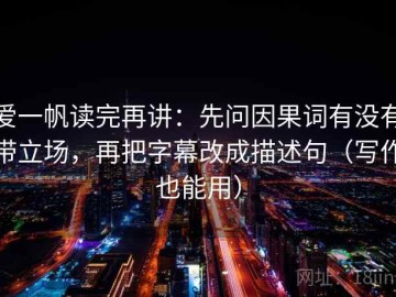 爱一帆读完再讲：先问因果词有没有带立场，再把字幕改成描述句（写作也能用）