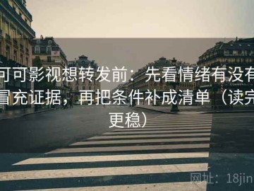 可可影视想转发前：先看情绪有没有冒充证据，再把条件补成清单（读完更稳）
