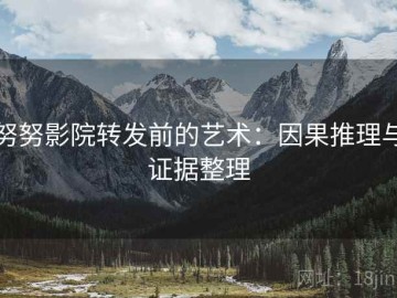 努努影院转发前的艺术：因果推理与证据整理
