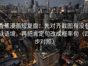 香蕉漫画短复盘：先对齐截图有没有缺语境，再把肯定句改成概率句（四步对照）