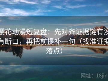 樱花动漫短复盘：先对齐证据链有没有断口，再把前提补一句（找准证据落点）