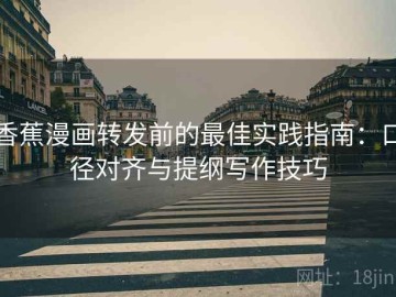 香蕉漫画转发前的最佳实践指南：口径对齐与提纲写作技巧