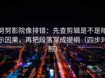 努努影院像排错：先查剪辑是不是暗示因果，再把段落写成提纲（四步对照）