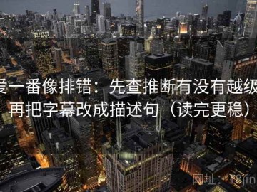 爱一番像排错：先查推断有没有越级，再把字幕改成描述句（读完更稳）