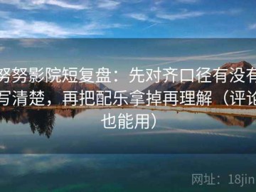 努努影院短复盘：先对齐口径有没有写清楚，再把配乐拿掉再理解（评论也能用）