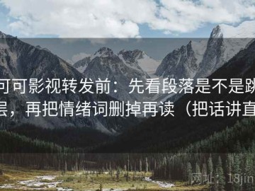 可可影视转发前：先看段落是不是跳层，再把情绪词删掉再读（把话讲直）