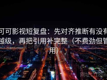 可可影视短复盘：先对齐推断有没有越级，再把引用补完整（不费劲但管用）