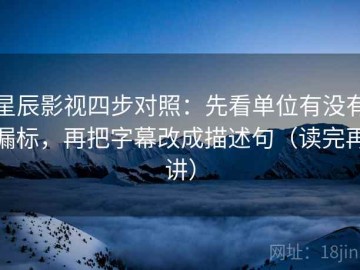 星辰影视四步对照：先看单位有没有漏标，再把字幕改成描述句（读完再讲）