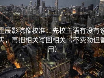 星辰影院像校准：先校主语有没有说实，再把相关写回相关（不费劲但管用）