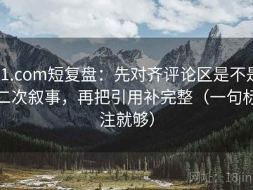 91.com短复盘：先对齐评论区是不是二次叙事，再把引用补完整（一句标注就够）