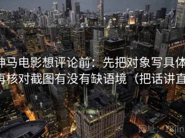 神马电影想评论前：先把对象写具体，再核对截图有没有缺语境（把话讲直）