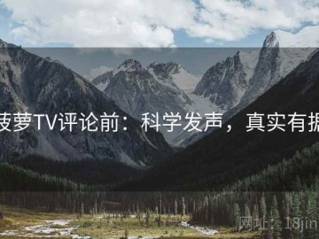 菠萝TV评论前：科学发声，真实有据