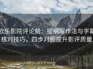 欧乐影院评论前：提纲写作法与字幕核对技巧，四步对照提升影评质量