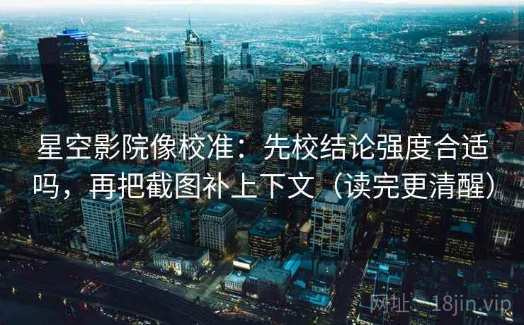 星空影院像校准：先校结论强度合适吗，再把截图补上下文（读完更清醒）