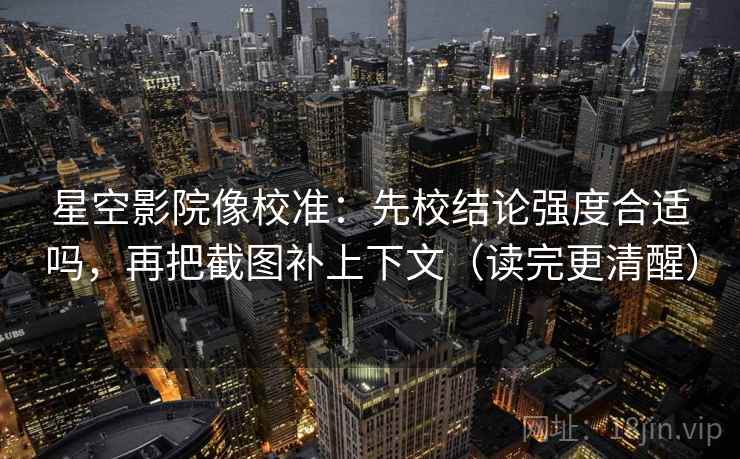 星空影院像校准：先校结论强度合适吗，再把截图补上下文（读完更清醒）