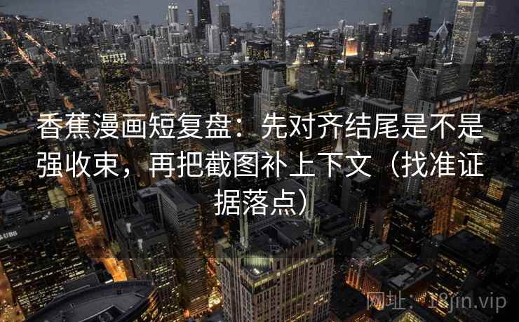 香蕉漫画短复盘：先对齐结尾是不是强收束，再把截图补上下文（找准证据落点）