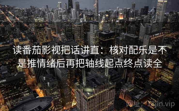 读番茄影视把话讲直：核对配乐是不是推情绪后再把轴线起点终点读全