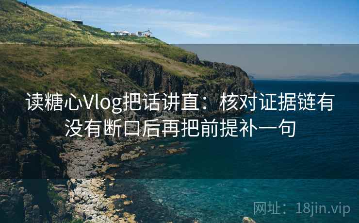 读糖心Vlog把话讲直:核对证据链有没有断口后再把前提补一句 读糖心Vlog把话讲直:核对证据链有没有断口后再把前提补一句