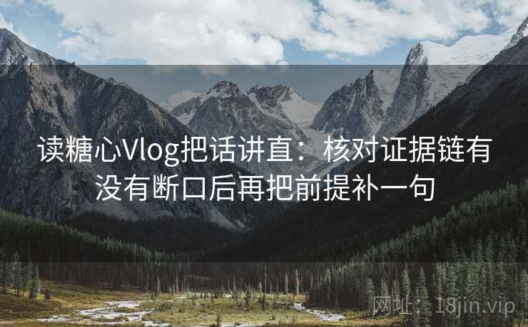 读糖心Vlog把话讲直:核对证据链有没有断口后再把前提补一句 读糖心Vlog把话讲直:核对证据链有没有断口后再把前提补一句