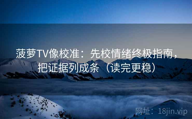 菠萝TV像校准：先校情绪终极指南，把证据列成条（读完更稳）
