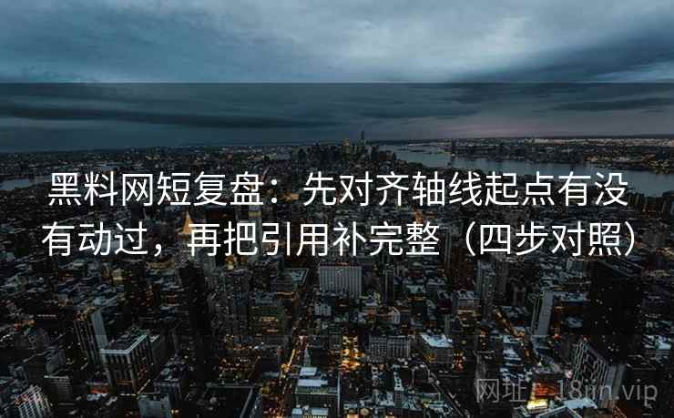 黑料网短复盘：先对齐轴线起点有没有动过，再把引用补完整（四步对照）