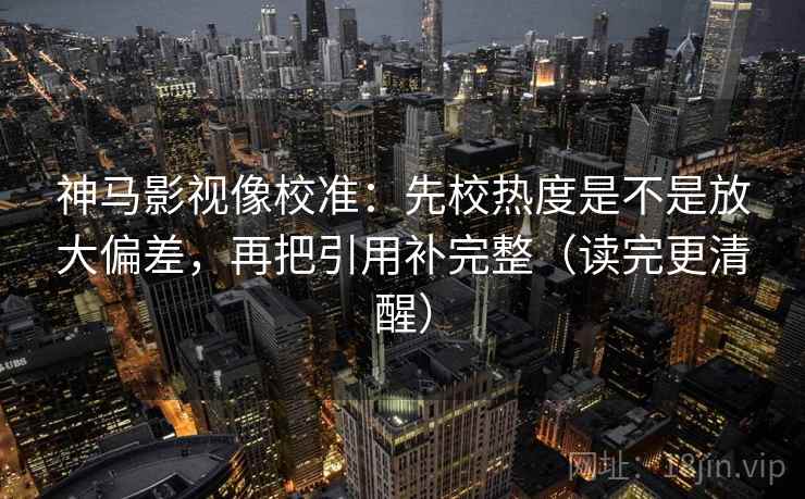 神马影视像校准：先校热度是不是放大偏差，再把引用补完整（读完更清醒）
