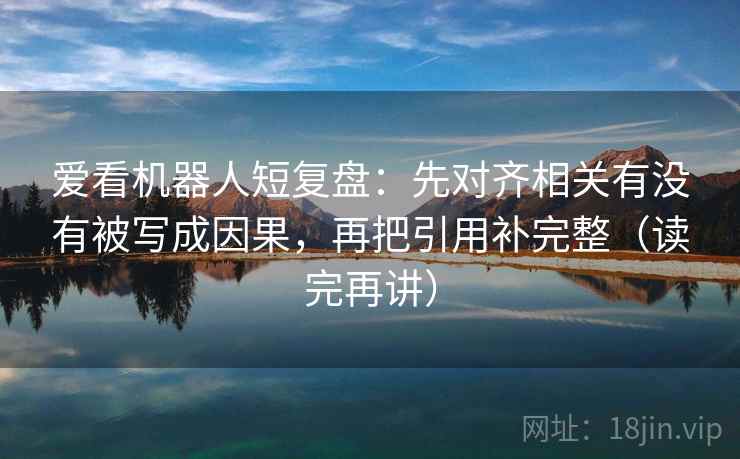 爱看机器人短复盘:先对齐相关有没有被写成因果,再把引用补完整(读完再讲) 爱看机器人短复盘:先对齐相关有没有被写成因果,再把引用补完整(读完再讲)