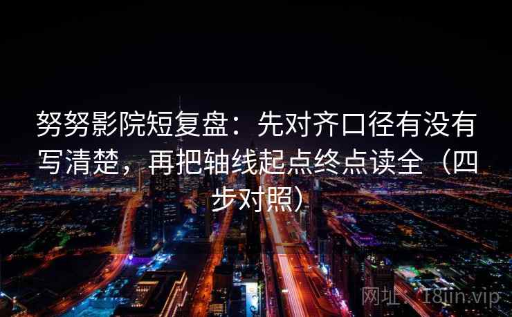 努努影院短复盘:先对齐口径有没有写清楚,再把轴线起点终点读全(四步对照) 努努影院短复盘:先对齐口径有没有写清楚,再把轴线起点终点读全(四步对照)