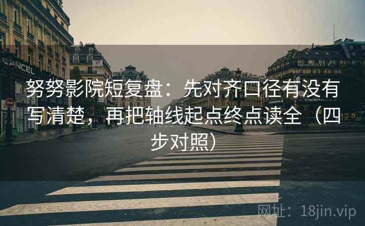 努努影院短复盘:先对齐口径有没有写清楚,再把轴线起点终点读全(四步对照) 努努影院短复盘:先对齐口径有没有写清楚,再把轴线起点终点读全(四步对照)