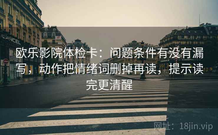 欧乐影院体检卡：问题条件有没有漏写，动作把情绪词删掉再读，提示读完更清醒