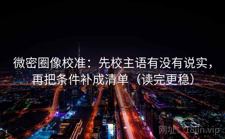 微密圈像校准：先校主语有没有说实，再把条件补成清单（读完更稳）