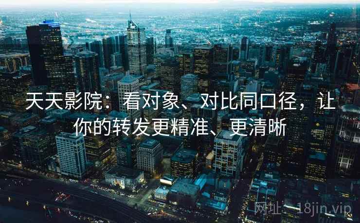 天天影院：看对象、对比同口径，让你的转发更精准、更清晰