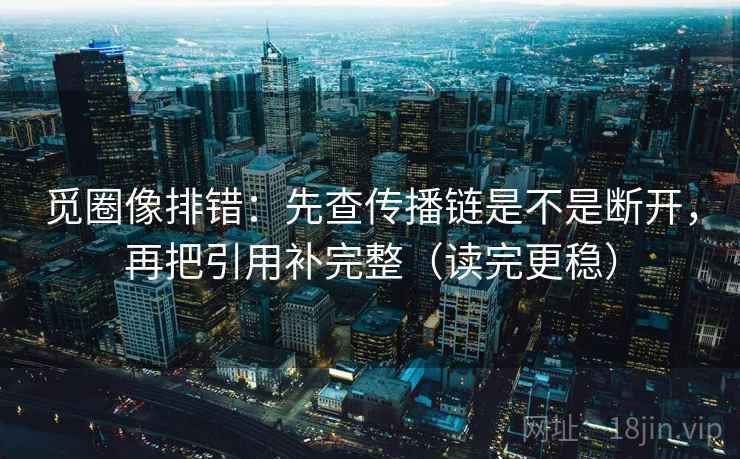 觅圈像排错：先查传播链是不是断开，再把引用补完整（读完更稳）