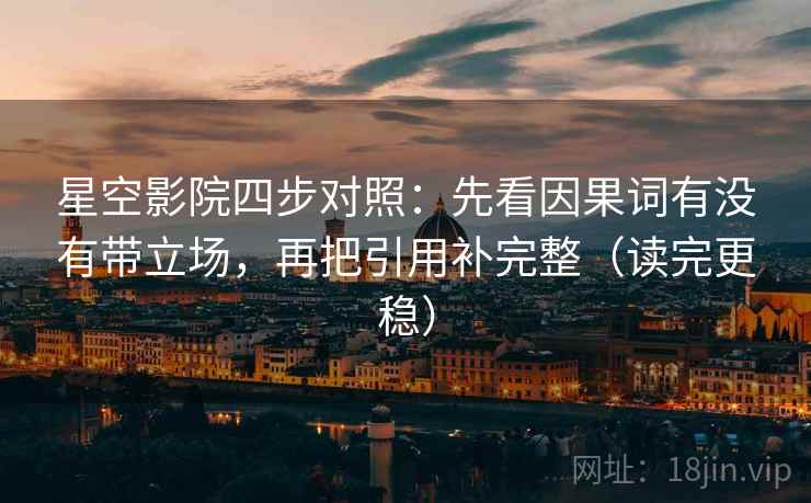 星空影院四步对照:先看因果词有没有带立场,再把引用补完整(读完更稳) 星空影院四步对照:先看因果词有没有带立场,再把引用补完整(读完更稳)