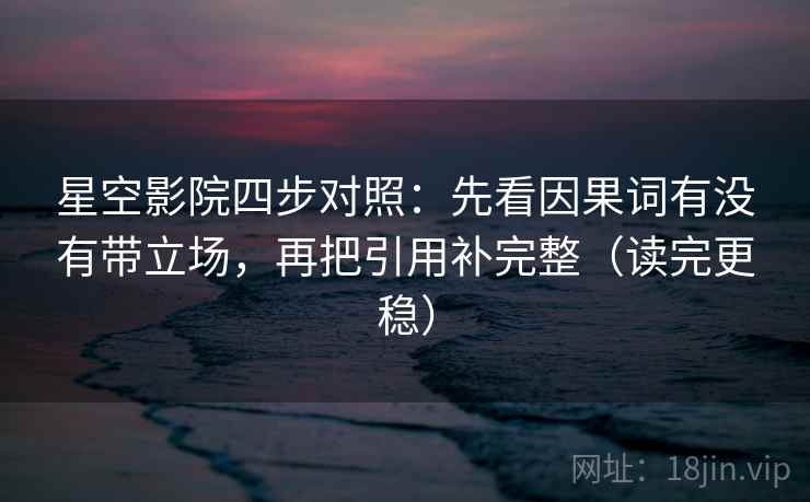 星空影院四步对照:先看因果词有没有带立场,再把引用补完整(读完更稳) 星空影院四步对照:先看因果词有没有带立场,再把引用补完整(读完更稳)