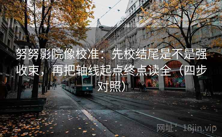努努影院像校准：先校结尾是不是强收束，再把轴线起点终点读全（四步对照）