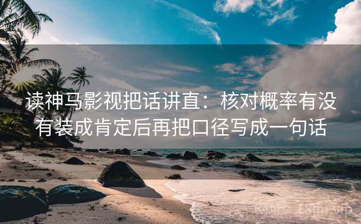 读神马影视把话讲直：核对概率有没有装成肯定后再把口径写成一句话