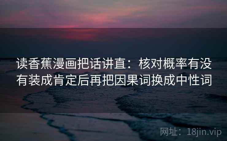 读香蕉漫画把话讲直：核对概率有没有装成肯定后再把因果词换成中性词