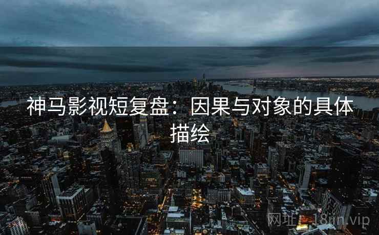 神马影视短复盘：因果与对象的具体描绘
