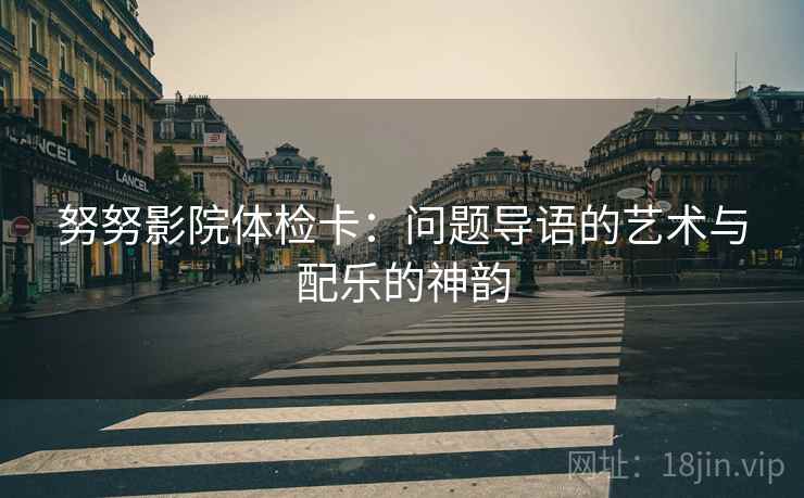 努努影院体检卡:问题导语的艺术与配乐的神韵 努努影院体检卡:问题导语的艺术与配乐的神韵