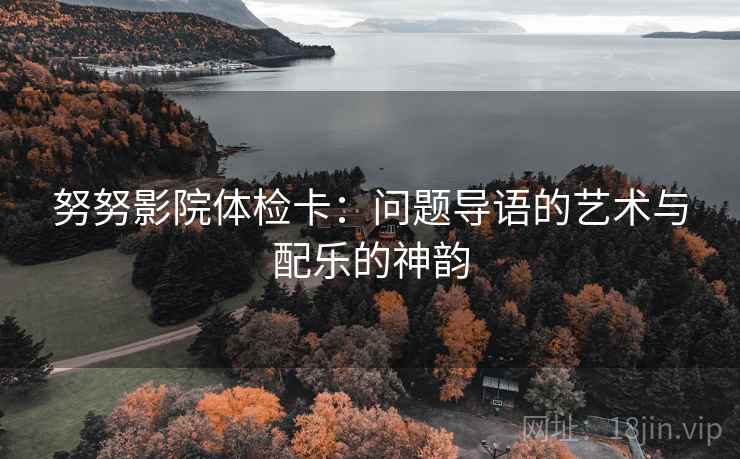 努努影院体检卡:问题导语的艺术与配乐的神韵 努努影院体检卡:问题导语的艺术与配乐的神韵