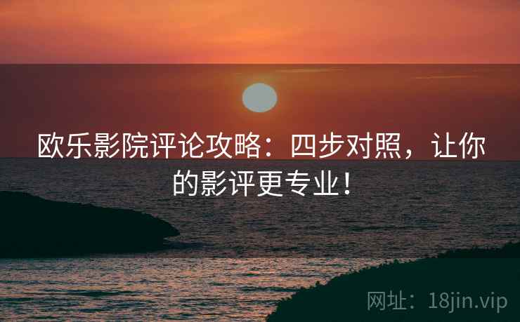 欧乐影院评论攻略：四步对照，让你的影评更专业！