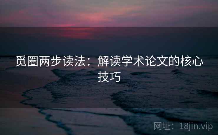 觅圈两步读法:解读学术论文的核心技巧 觅圈两步读法:解读学术论文的核心技巧