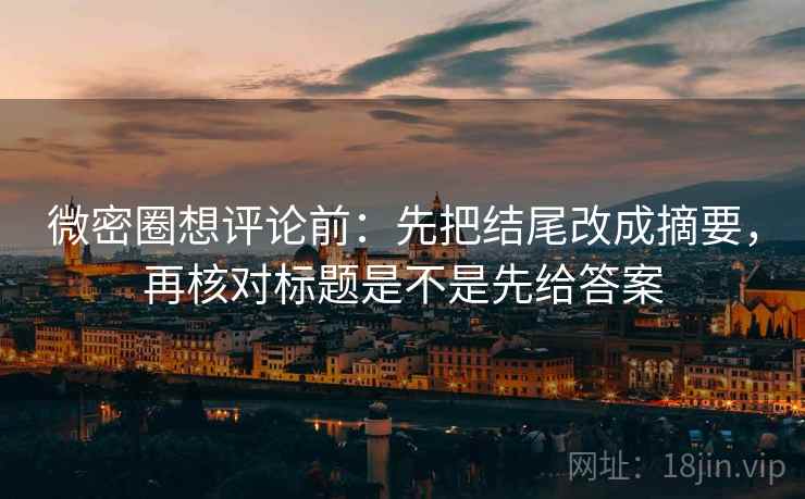 微密圈想评论前：先把结尾改成摘要，再核对标题是不是先给答案