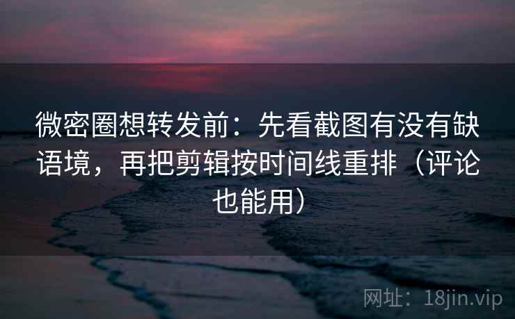 微密圈想转发前：先看截图有没有缺语境，再把剪辑按时间线重排（评论也能用）